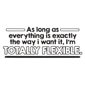 As Long As Everything Is Exactly The Way I Want It I'm Totally Flexible