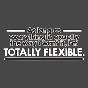 As Long As Everything Is Exactly The Way I Want It I'm Totally Flexible